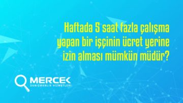 Haftada 5 saat fazla çalışma yapan bir işçinin ücret yerine izin alması mümkün müdür?